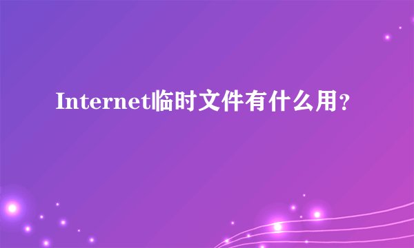 Internet临时文件有什么用？
