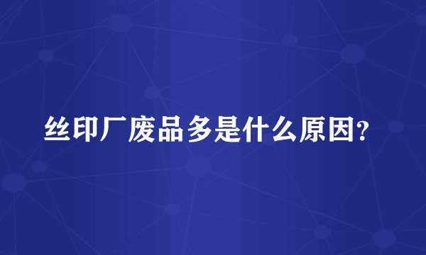 丝印厂废品多是什么原因？
