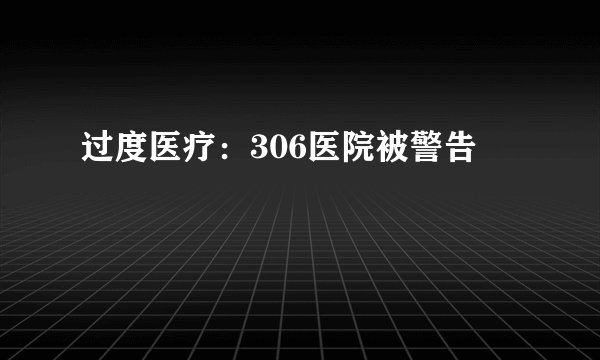 过度医疗：306医院被警告