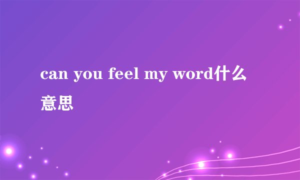 can you feel my word什么意思
