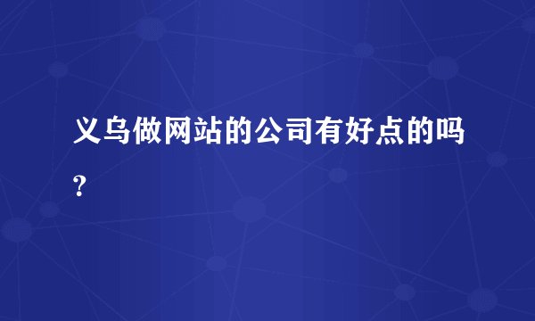 义乌做网站的公司有好点的吗？