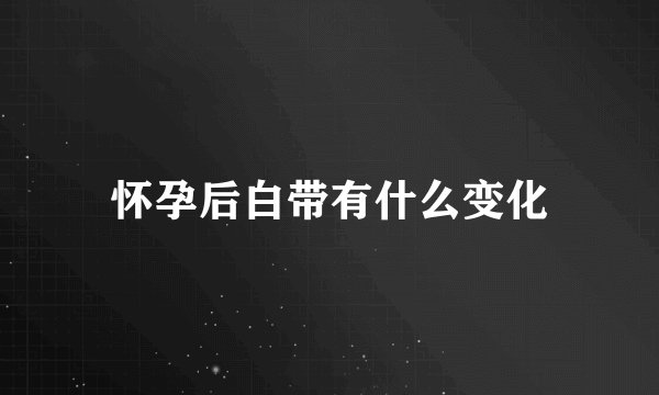 怀孕后白带有什么变化