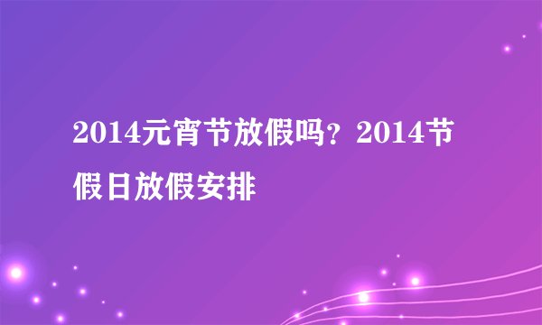 2014元宵节放假吗？2014节假日放假安排