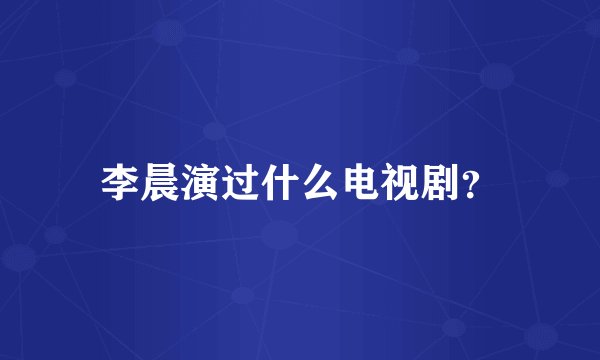 李晨演过什么电视剧？