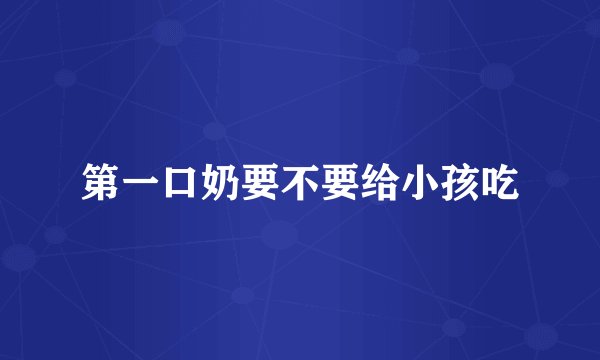 第一口奶要不要给小孩吃