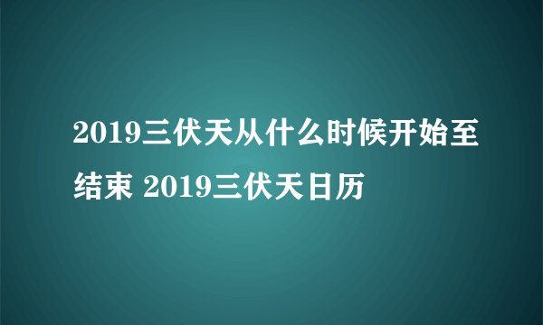2019三伏天从什么时候开始至结束 2019三伏天日历