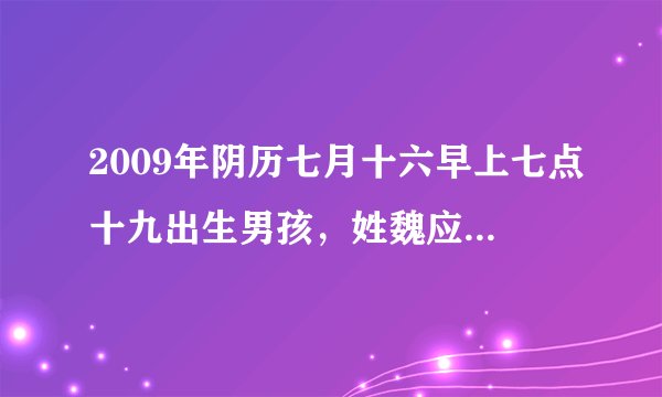 2009年阴历七月十六早上七点十九出生男孩，姓魏应该怎样起名字？