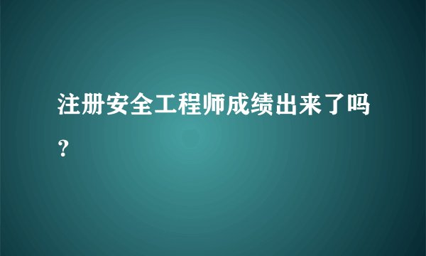 注册安全工程师成绩出来了吗？