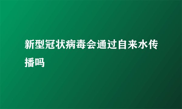 新型冠状病毒会通过自来水传播吗