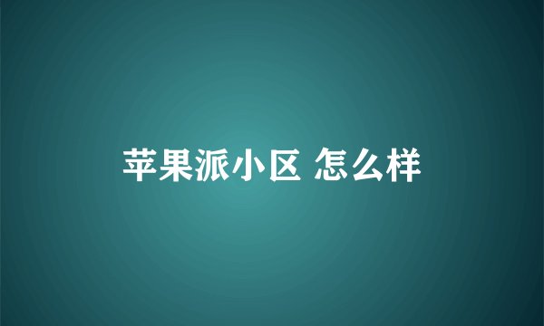 苹果派小区 怎么样