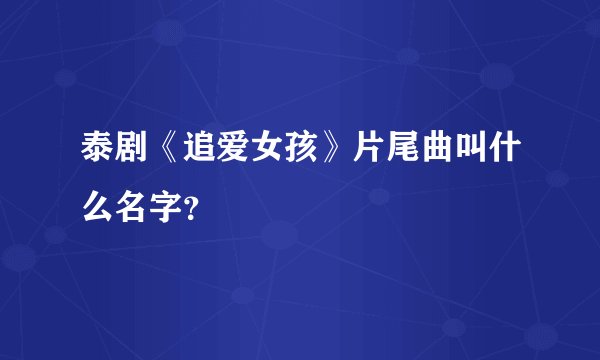 泰剧《追爱女孩》片尾曲叫什么名字？