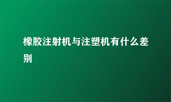 橡胶注射机与注塑机有什么差别