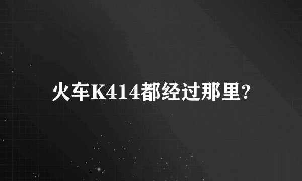 火车K414都经过那里?