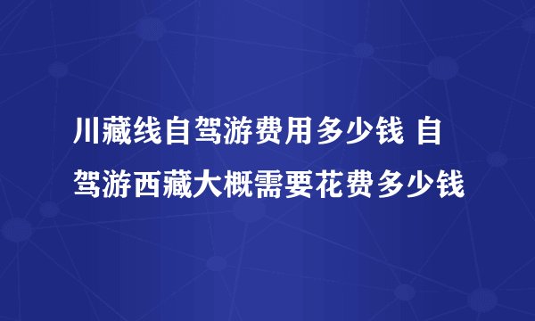 川藏线自驾游费用多少钱 自驾游西藏大概需要花费多少钱