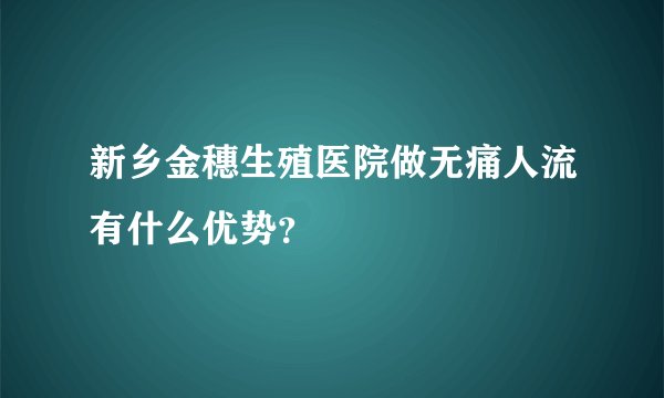 新乡金穗生殖医院做无痛人流有什么优势？