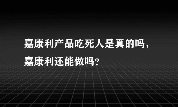 嘉康利产品吃死人是真的吗，嘉康利还能做吗？