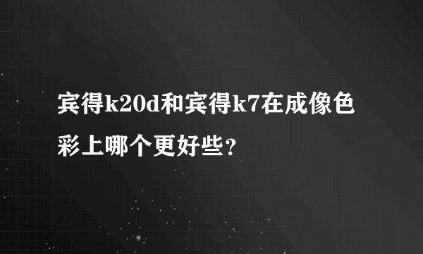宾得k20d和宾得k7在成像色彩上哪个更好些？