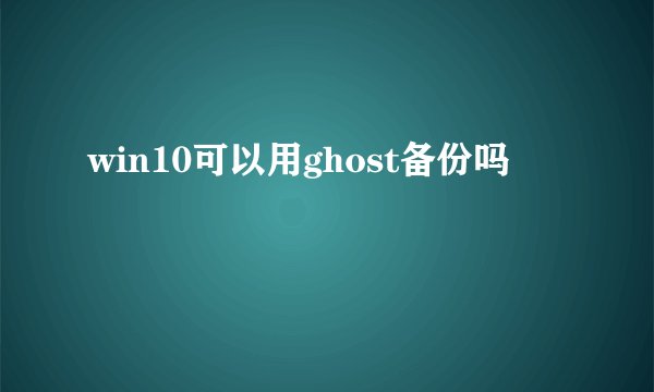 win10可以用ghost备份吗