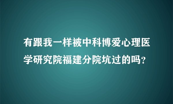 有跟我一样被中科博爱心理医学研究院福建分院坑过的吗？
