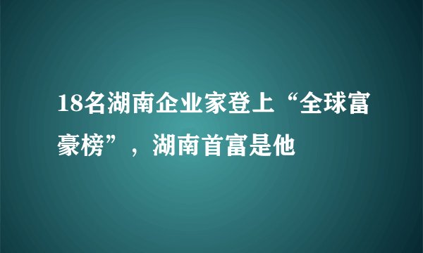 18名湖南企业家登上“全球富豪榜”，湖南首富是他