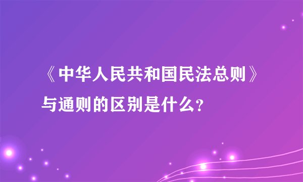 《中华人民共和国民法总则》与通则的区别是什么?