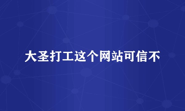大圣打工这个网站可信不
