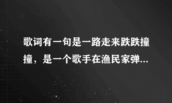 歌词有一句是一路走来跌跌撞撞，是一个歌手在渔民家弹吉他唱的。