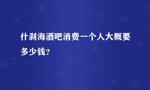 什刹海酒吧消费一个人大概要多少钱?