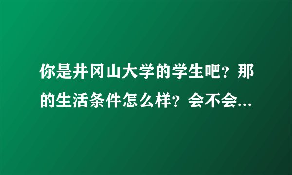 你是井冈山大学的学生吧？那的生活条件怎么样？会不会很偏僻？学费了？