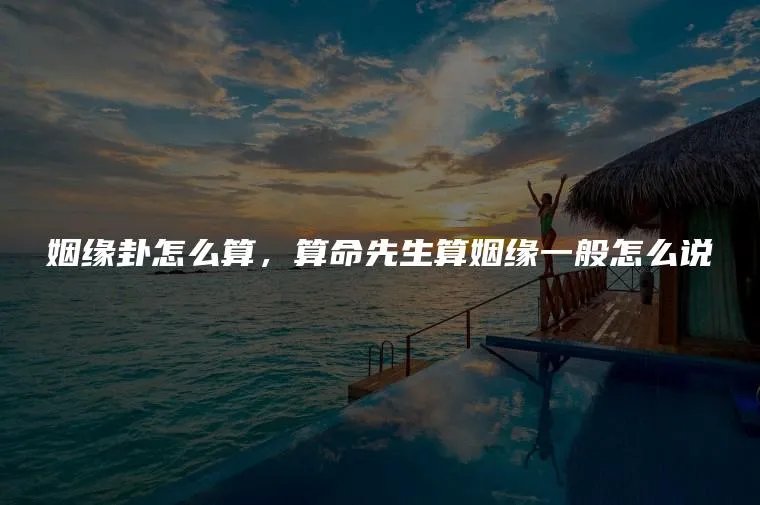 姻缘卦怎么算，算命先生算姻缘一般怎么说