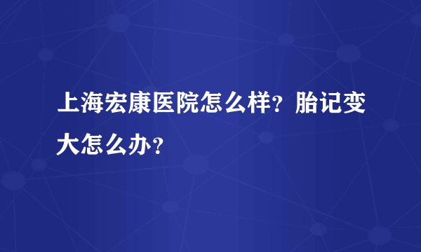 上海宏康医院怎么样？胎记变大怎么办？