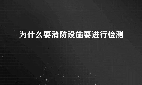 为什么要消防设施要进行检测