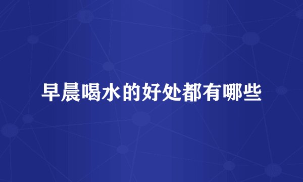 早晨喝水的好处都有哪些