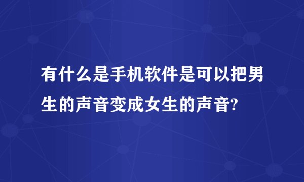 有什么是手机软件是可以把男生的声音变成女生的声音?