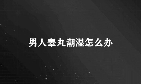 男人睾丸潮湿怎么办