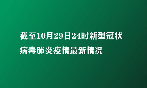 截至10月29日24时新型冠状病毒肺炎疫情最新情况