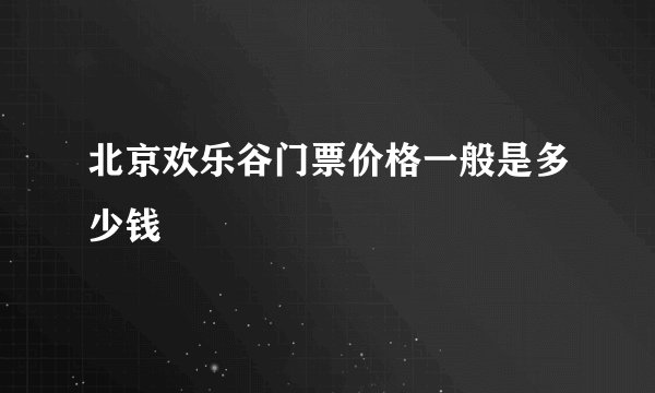 北京欢乐谷门票价格一般是多少钱