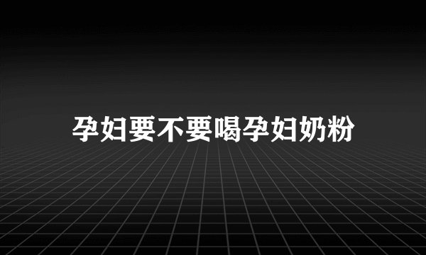 孕妇要不要喝孕妇奶粉