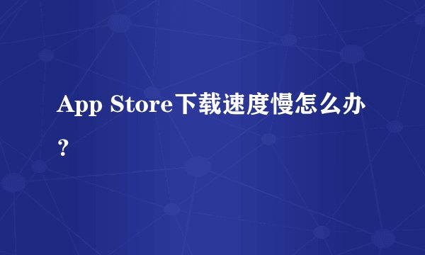 App Store下载速度慢怎么办？