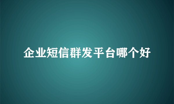 企业短信群发平台哪个好
