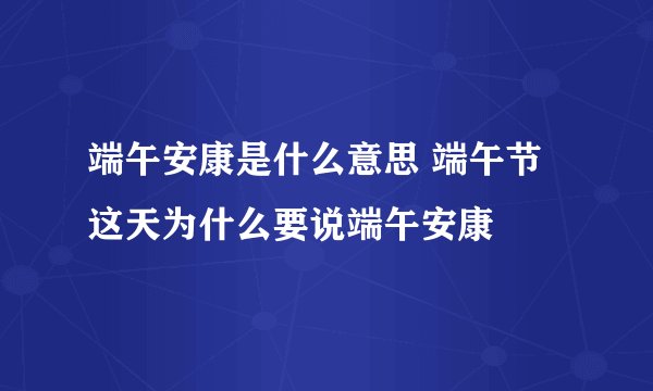 端午安康是什么意思 端午节这天为什么要说端午安康