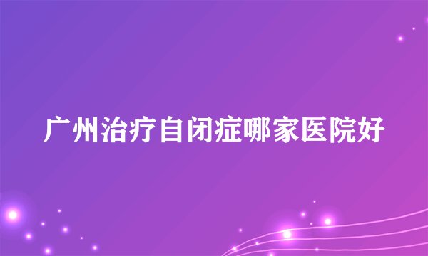 广州治疗自闭症哪家医院好
