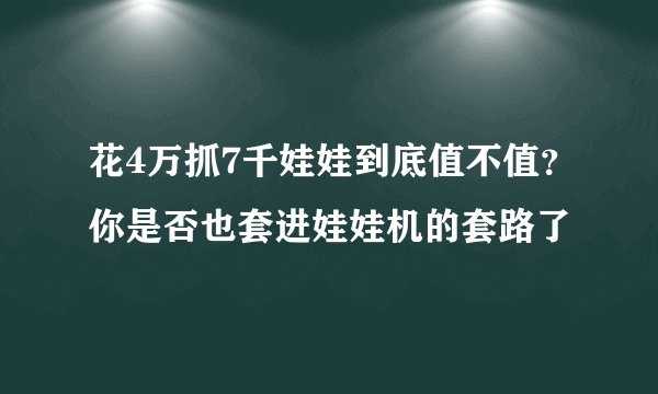 花4万抓7千娃娃到底值不值？你是否也套进娃娃机的套路了