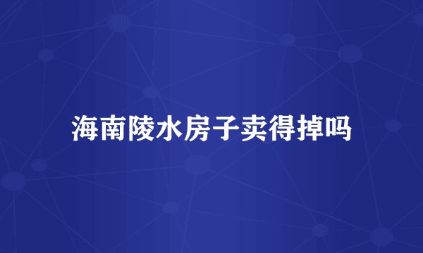 海南陵水房子卖得掉吗