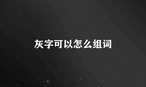 灰字可以怎么组词