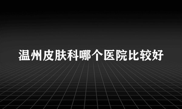 温州皮肤科哪个医院比较好