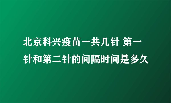 北京科兴疫苗一共几针 第一针和第二针的间隔时间是多久