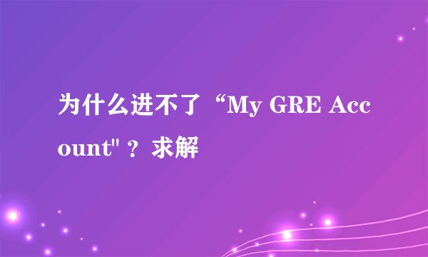 为什么进不了“My GRE Account