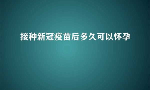 接种新冠疫苗后多久可以怀孕