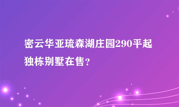 密云华亚琉森湖庄园290平起独栋别墅在售？